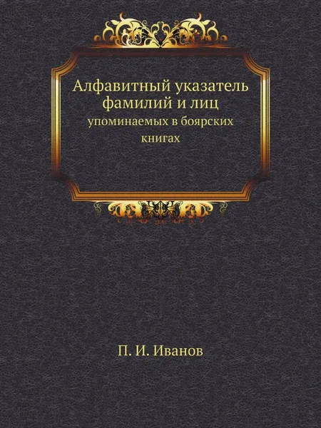 Обложка книги Алфавитный указатель фамилий и лиц. упоминаемых в боярских книгах, П. И. Иванов