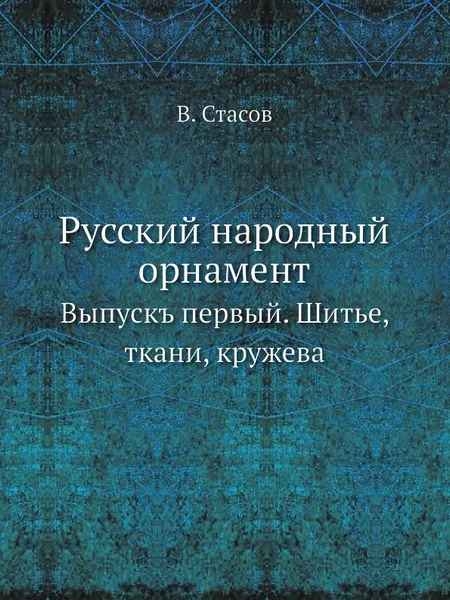 Обложка книги Русский народный орнамент. Выпускъ первый. Шитье, ткани, кружева, В. Стасов