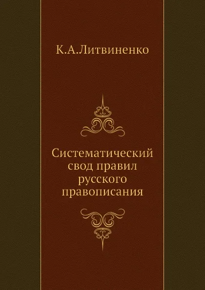 Обложка книги Систематический свод правил русского правописания, К.А. Литвиненко