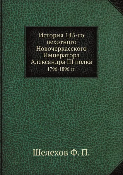 Обложка книги История 145-го пехотного Новочеркасского Императора Александра III полка. 1796-1896 гг., Ф.П. Шелехов