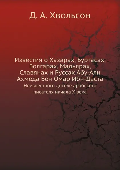 Обложка книги Известия о Хазарах, Буртасах, Болгарах, Мадьярах, Славянах и Руссах Абу-Али Ахмеда Бен Омар Ибн-Даста. Неизвестного доселе арабского писателя начала Х века, Д. А. Хвольсон