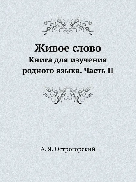 Обложка книги Живое слово. Книга для изучения родного языка. Часть II, А.Я. Острогорский