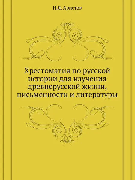 Обложка книги Хрестоматия по русской истории для изучения древнерусской жизни, письменности и литературы, Н.Я. Аристов