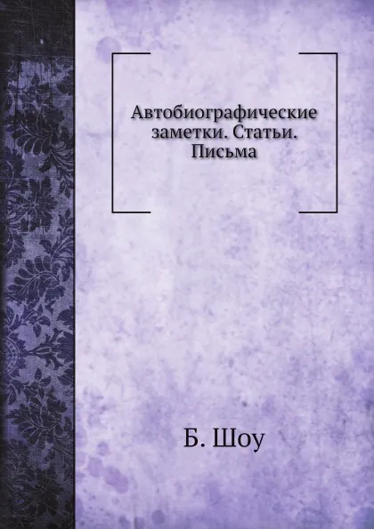 Обложка книги Автобиографические заметки. Статьи. Письма, Б. Шоу