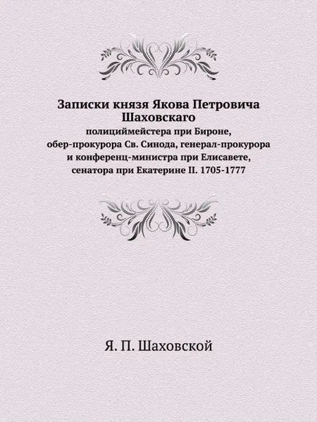 Обложка книги Записки князя Якова Петровича Шаховского. Полициймейстера при Бироне, обер-прокурора Св. Синода, генерал-прокурора и конференц-министра при Елисавете, сенатора при Екатерине II. 1705-1777, Я.П. Шаховской