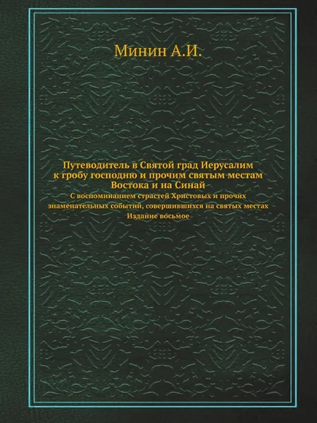 Обложка книги Путеводитель в Святой град Иерусалим ко гробу Господню и прочим святым местам Востока, и на Синай. С воспоминанием страстей Христовых и прочих знаменательных событий, совершившихся на святых местах. Издание восьмое, А.И. Минин