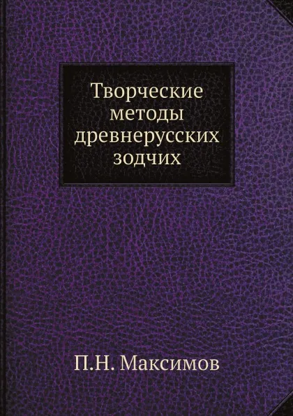 Обложка книги Творческие методы древнерусских зодчих, П.Н. Максимов