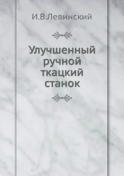 Обложка книги Улучшенный ручной ткацкий станок, И.В. Левинский