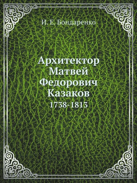 Обложка книги Архитектор Матвей Федорович Казаков. 1738-1813, И. Е. Бондаренко