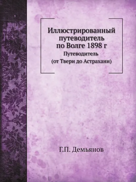 Обложка книги Иллюстрированный путеводитель по Волге 1898 г. Путеводитель (от Твери до Астрахани), Г.П. Демьянов