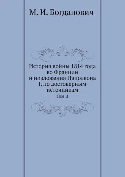 Обложка книги История войны 1814 года во Франции и низложения Наполеона I, по достоверным источникам. Том II, М.И. Богданович