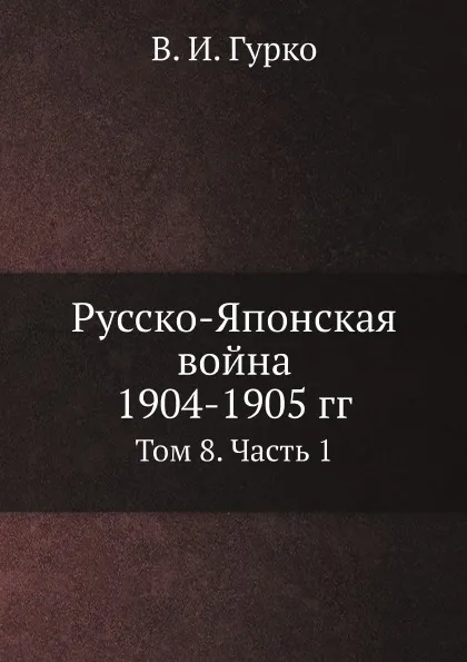 Обложка книги Русско-Японская война 1904-1905 гг. Том 8. Часть 1, В. И. Гурко