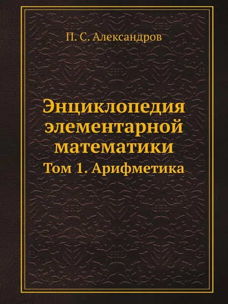 Обложка книги Энциклопедия элементарной математики. Том 1. Арифметика, П. С. Александров