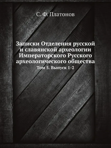 Обложка книги Записки Отделения русской и славянской археологии Императорского Русского археологического общества. Том 5. Выпуск 1-2, С. Ф. Платонов