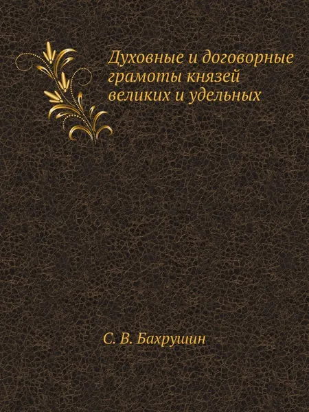 Обложка книги Духовные и договорные грамоты князей великих и удельных, С.В. Бахрушин