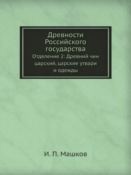 Обложка книги Древности Российского государства. Отделение 2: Древний чин царский, царские утвари и одежды, И.П. Машков