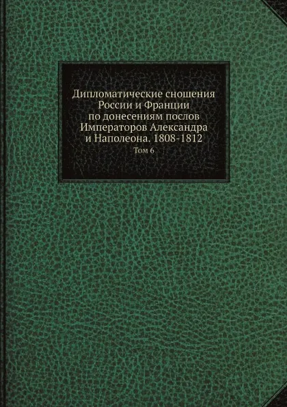 Обложка книги Дипломатические сношения России и Франции по донесениям послов Императоров Александра и Наполеона. 1808-1812. Том 6, Великий Князь Николай Михайлович