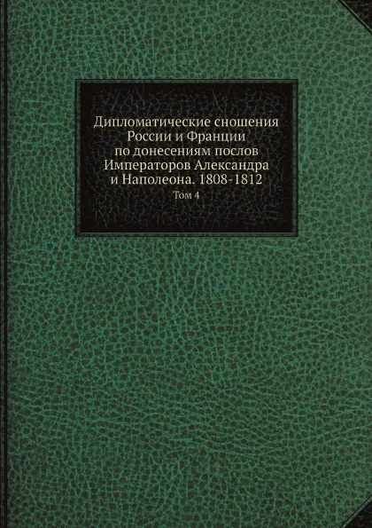 Обложка книги Дипломатические сношения России и Франции по донесениям послов Императоров Александра и Наполеона. 1808-1812. Том 4, Великий Князь Николай Михайлович