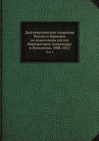 Обложка книги Дипломатические сношения России и Франции по донесениям послов Императоров Александра и Наполеона. 1808-1812. Том 3, Великий Князь Николай Михайлович