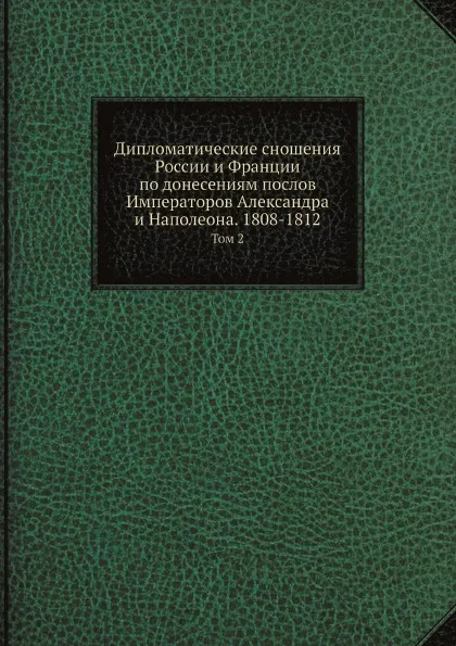 Обложка книги Дипломатические сношения России и Франции по донесениям послов Императоров Александра и Наполеона. 1808-1812. Том 2, Великий Князь Николай Михайлович