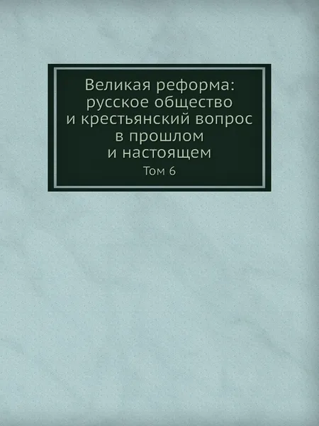 Обложка книги Великая реформа: русское общество и крестьянский вопрос в прошлом и настоящем. Том 6, А.К. Дживелегов