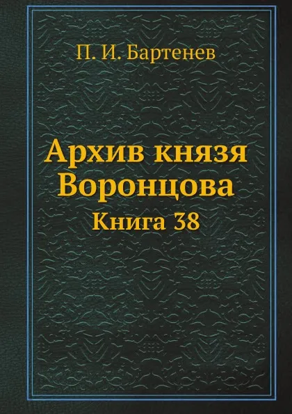 Обложка книги Архив князя Воронцова. Книга 38. Бумаги фельдмаршала князя Михаила Семеновича Воронцова. Переписка князя М. С. Воронцова с графами П. Д. Киселевым, С. С. Уваровым, с С. В. Сафоновым и другими лицами, П. И. Бартенев