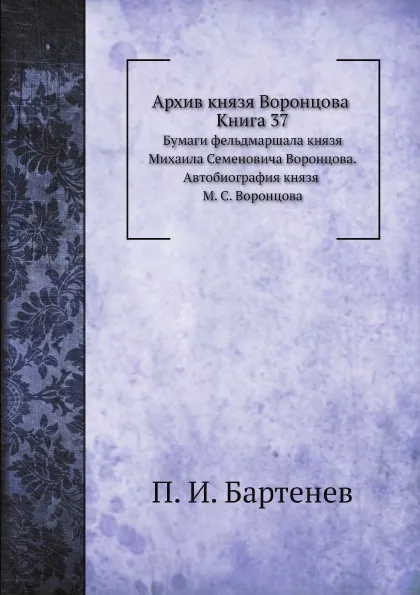 Обложка книги Архив князя Воронцова. Книга 37. Бумаги фельдмаршала князя Михаила Семеновича Воронцова. Автобиография князя М. С. Воронцова. Его письма к разным лицам (1814-1815). Письма к нему барона Николаи, графа Закревского, графа Каподистрии (1804-1829), П. И. Бартенев