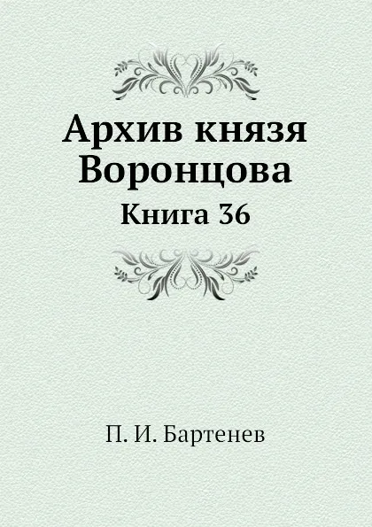 Обложка книги Архив князя Воронцова. Книга 36. Бумаги фельдмаршала князя Михаила Семеновича Воронцова. Письма князя Цицианова, переписка с Д. В. Арсеньевым и С. Н. Мариным. Письма А. П. Ермолова и бумаги разного содержания, П. И. Бартенев