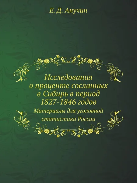 Обложка книги Исследования о проценте сосланных в Сибирь в период 1827-1846 годов. Материалы для уголовной статистики России, Е.Д. Анучин