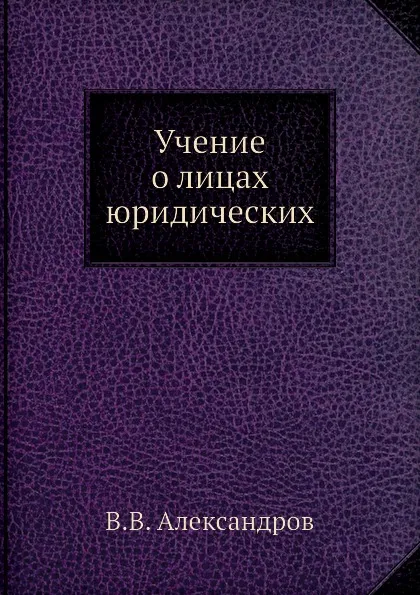 Обложка книги Учение о лицах юридических, В.В. Александров