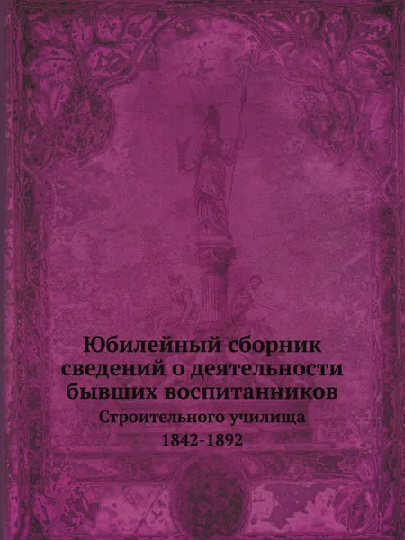 Обложка книги Юбилейный сборник сведений о деятельности бывших воспитанников. Строительного училища. 1842-1892, Г. В. Барановский