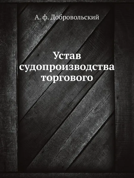 Обложка книги Устав судопроизводства торгового, А. Ф. Добровольский