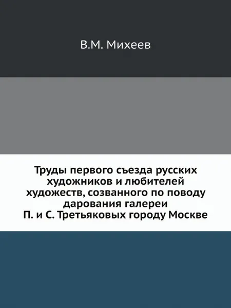 Обложка книги Труды первого съезда русских художников и любителей художеств, созванного по поводу дарования галереи П. и С. Третьяковых городу Москве, В.М. Михеев