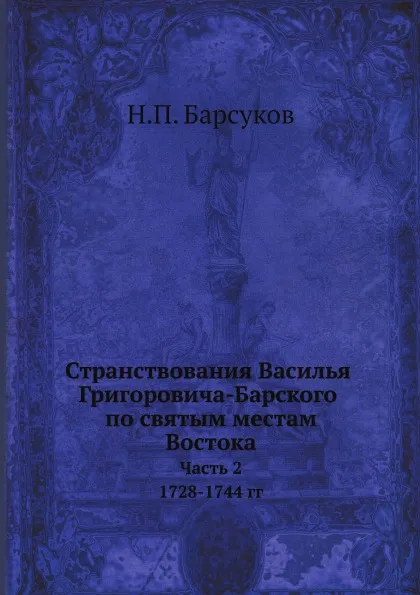 Обложка книги Странствования Василья Григоровича-Барского по святым местам Востока с 1723 по 1747 г. Часть 2. 1728-1744 гг., Н. П. Барсуков