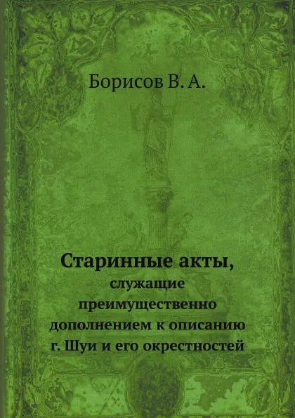 Обложка книги Старинные акты,. служащие преимущественно дополнением к описанию г. Шуи и его окрестностей, В.А. Борисов