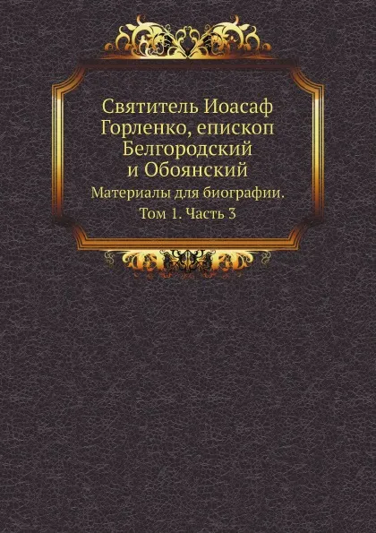 Обложка книги Святитель Иоасаф Горленко, епископ Белгородский и Обоянский. Материалы для биографии. Том 1. Часть 3, Н.Д. Жевахов