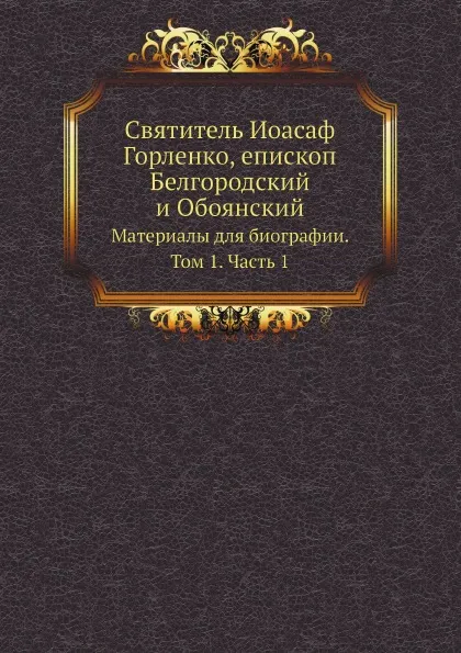 Обложка книги Святитель Иоасаф Горленко, епископ Белгородский и Обоянский. Материалы для биографии. Том 1. Часть 1, Н.Д. Жевахов