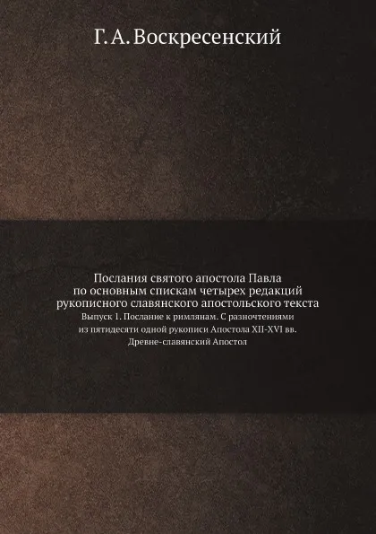 Обложка книги Послания святого апостола Павла по основным спискам четырех редакций рукописного славянского апостольского текста. Выпуск 1. Послание к римлянам. С разночтениями из пятидесяти одной рукописи Апостола XII-XVI вв. / Древне-славянский Апостол, Г. А. Воскресенский