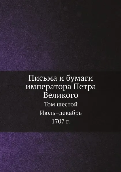 Обложка книги Письма и бумаги императора Петра Великого. Том 6. Июль–декабрь 1707 г., И.А. Бычков