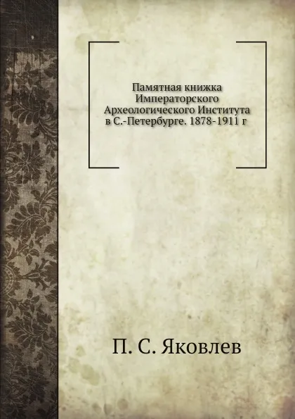 Обложка книги Памятная книжка Императорского Археологического Института в С.-Петербурге. 1878-1911, П.С. Яковлев