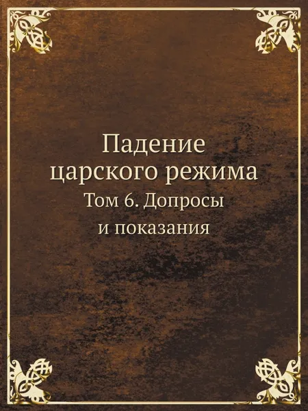 Обложка книги Падение царского режима. Том 6. Допросы и показания, П.Е. Щеголев