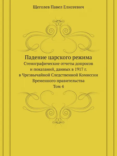 Обложка книги Падение царского режима. Стенографические отчеты допросов и показаний, данных в 1917 г. в Чрезвычайной Следственной Комиссии Временного правительства Том 4, П.Е. Щеголев