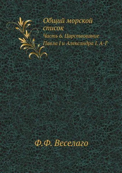 Обложка книги Общий морской список. Часть 6. Царствование Павла I и Александра I. А-Г, Ф.Ф. Веселаго