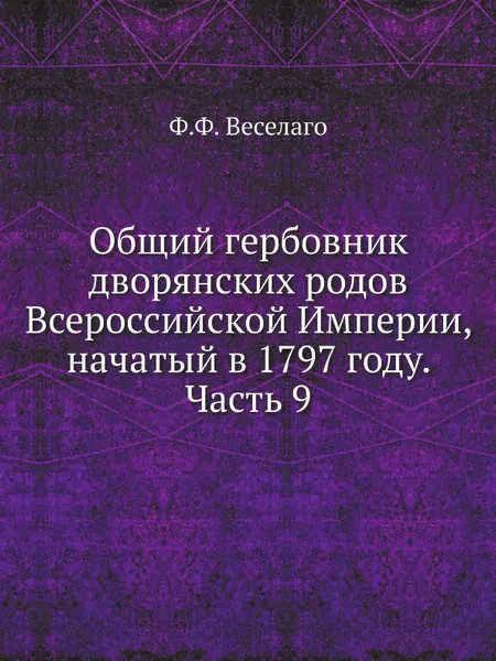 Обложка книги Общий гербовник дворянских родов Всероссийской Империи, начатый в 1797 году. Часть 9, Ф.Ф. Веселаго