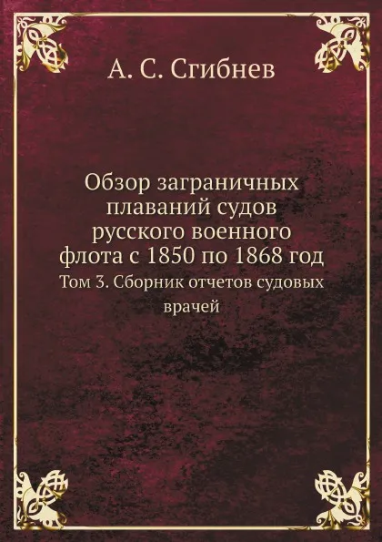 Обложка книги Обзор заграничных плаваний судов русского военного флота с 1850 по 1868 год. Том 3. Сборник отчетов судовых врачей, А. С. Сгибнев