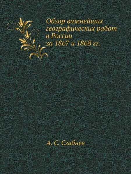 Обложка книги Обзор важнейших географических работ в России за 1867 и 1868 гг., А. С. Сгибнев