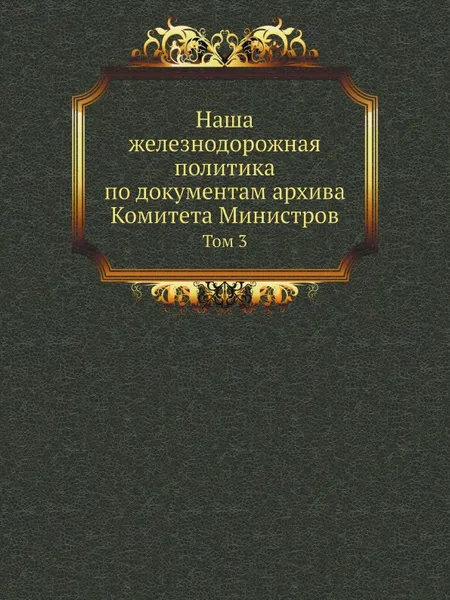 Обложка книги Наша железнодорожная политика по документам архива Комитета Министров. Том 3, Н.А. Куломзин