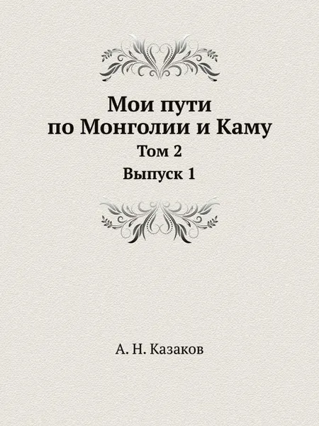 Обложка книги Мои пути по Монголии и Каму. Том 2. Выпуск 1, А. Н. Казаков