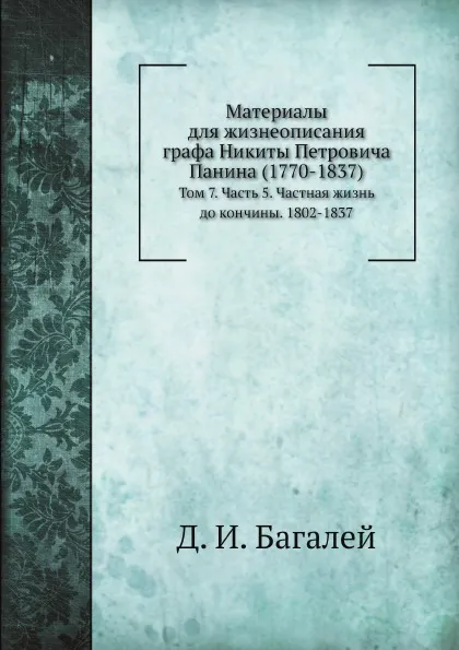 Обложка книги Материалы для жизнеописания графа Никиты Петровича Панина (1770-1837). Том 7. Часть 5. Частная жизнь до кончины. 1802-1837, Д. И. Багалей