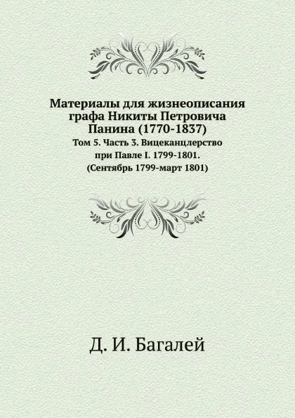 Обложка книги Материалы для жизнеописания графа Никиты Петровича Панина (1770-1837). Том 5. Часть 3. Вицеканцлерство при Павле I. 1799-1801. (Сентябрь 1799-март 1801), Д. И. Багалей